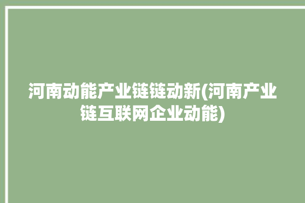 河南动能产业链链动新(河南产业链互联网企业动能)