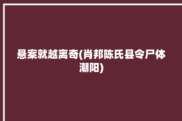 悬案就越离奇(肖邦陈氏县令尸体潮阳)