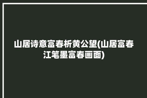 山居诗意富春析黄公望(山居富春江笔墨富春画面)