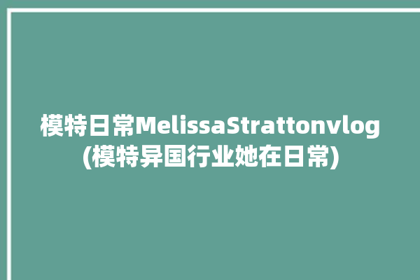 模特日常MelissaStrattonvlog(模特异国行业她在日常)