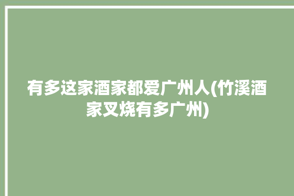 有多这家酒家都爱广州人(竹溪酒家叉烧有多广州)