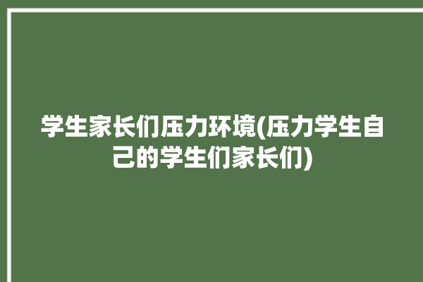 学生家长们压力环境(压力学生自己的学生们家长们)