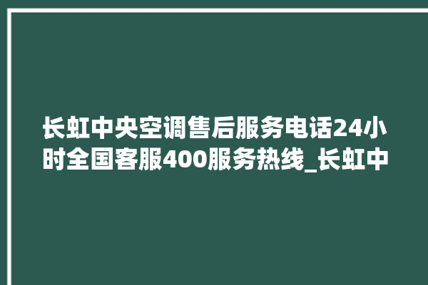 长虹中央空调售后服务电话24小时全国客服400服务热线_长虹中央空调哪个系列好 。长虹