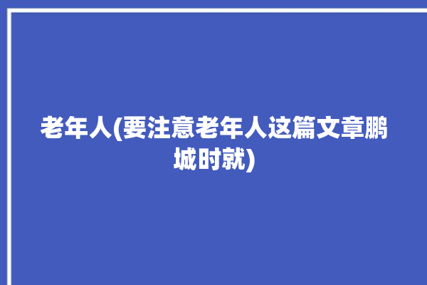 老年人(要注意老年人这篇文章鹏城时就)