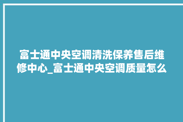 富士通中央空调清洗保养售后维修中心_富士通中央空调质量怎么样排名第几 。富士通