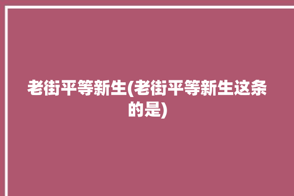 老街平等新生(老街平等新生这条的是)