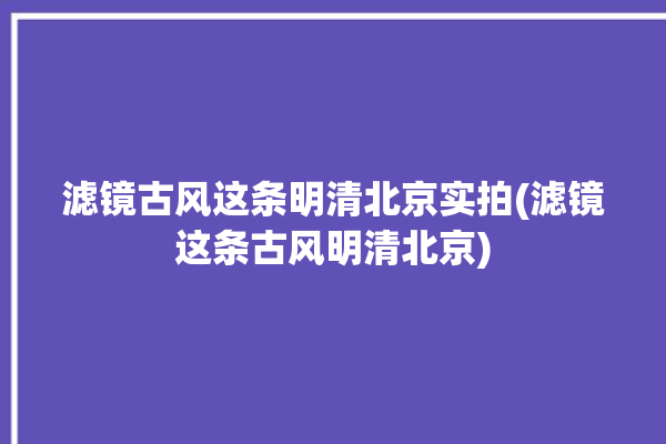 滤镜古风这条明清北京实拍(滤镜这条古风明清北京)