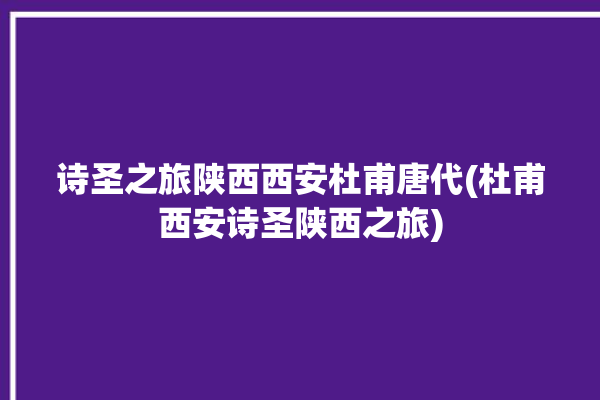 诗圣之旅陕西西安杜甫唐代(杜甫西安诗圣陕西之旅)