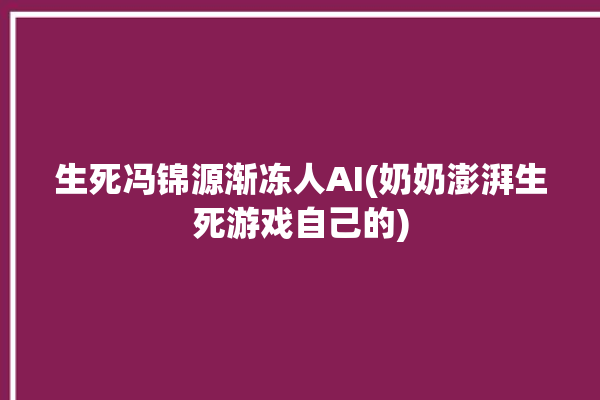 生死冯锦源渐冻人AI(奶奶澎湃生死游戏自己的)