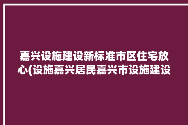 嘉兴设施建设新标准市区住宅放心(设施嘉兴居民嘉兴市设施建设)