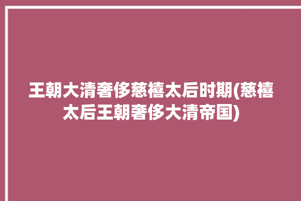 王朝大清奢侈慈禧太后时期(慈禧太后王朝奢侈大清帝国)