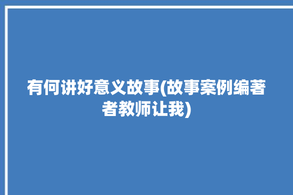 有何讲好意义故事(故事案例编著者教师让我)