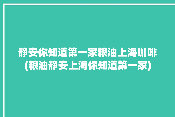 静安你知道第一家粮油上海咖啡(粮油静安上海你知道第一家)