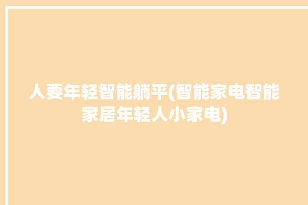 人要年轻智能躺平(智能家电智能家居年轻人小家电)