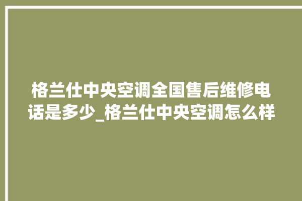 格兰仕中央空调全国售后维修电话是多少_格兰仕中央空调怎么样好不好 。格兰仕