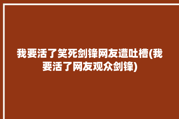 我要活了笑死剑锋网友遭吐槽(我要活了网友观众剑锋)