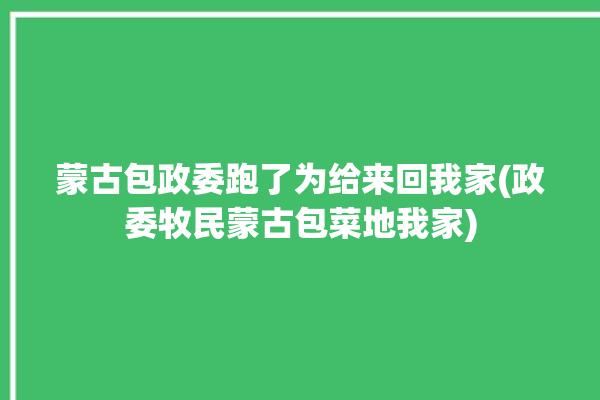 蒙古包政委跑了为给来回我家(政委牧民蒙古包菜地我家)