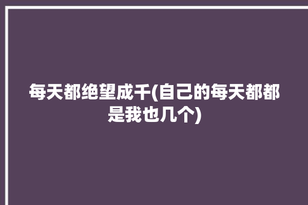 每天都绝望成千(自己的每天都都是我也几个)