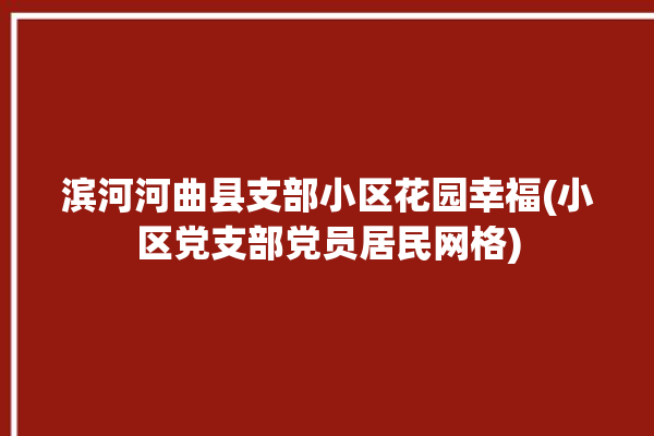 滨河河曲县支部小区花园幸福(小区党支部党员居民网格)