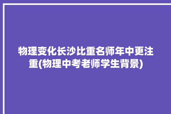 物理变化长沙比重名师年中更注重(物理中考老师学生背景)