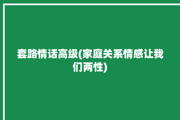 套路情话高级(家庭关系情感让我们两性)