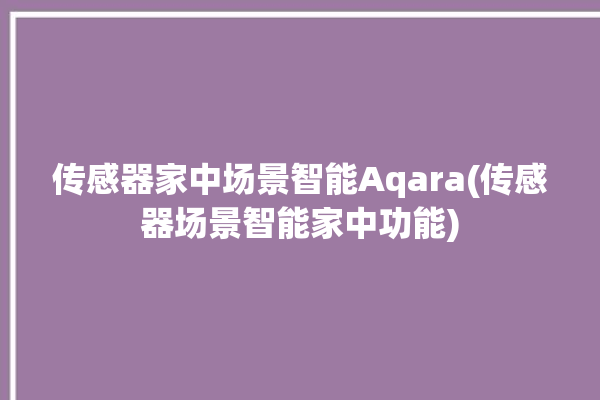 传感器家中场景智能Aqara(传感器场景智能家中功能)