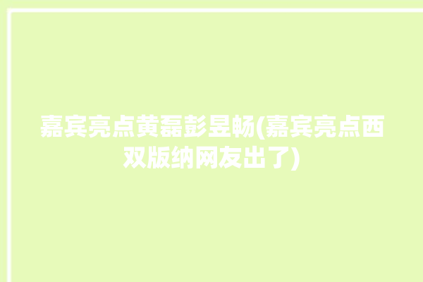 嘉宾亮点黄磊彭昱畅(嘉宾亮点西双版纳网友出了)