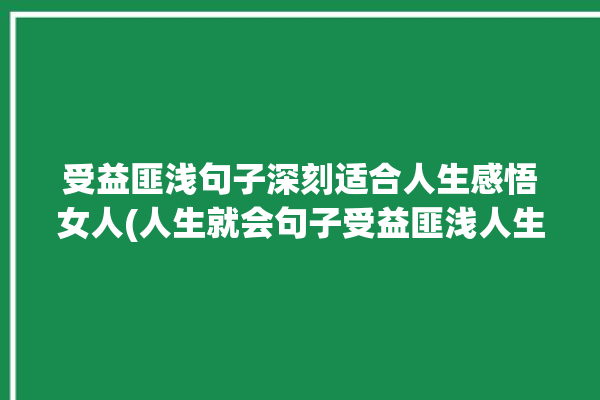 受益匪浅句子深刻适合人生感悟女人(人生就会句子受益匪浅人生感悟)