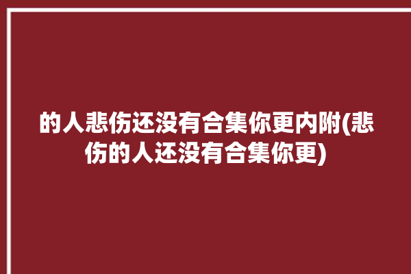 的人悲伤还没有合集你更内附(悲伤的人还没有合集你更)