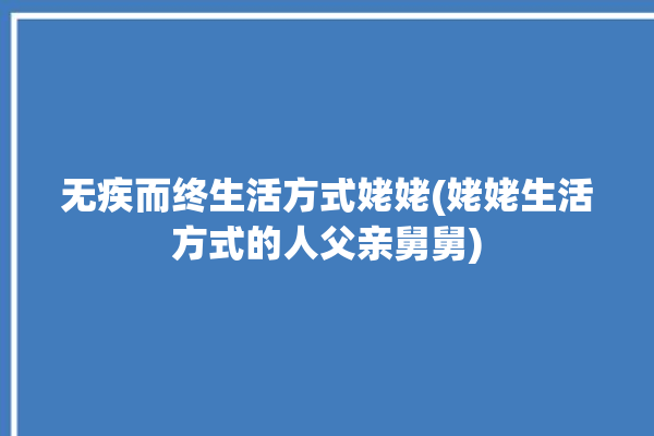 无疾而终生活方式姥姥(姥姥生活方式的人父亲舅舅)