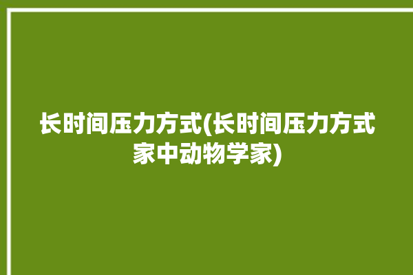 长时间压力方式(长时间压力方式家中动物学家)