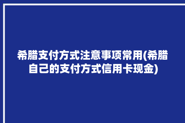 希腊支付方式注意事项常用(希腊自己的支付方式信用卡现金)