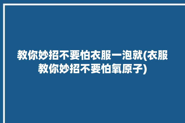 教你妙招不要怕衣服一泡就(衣服教你妙招不要怕氧原子)