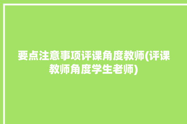 要点注意事项评课角度教师(评课教师角度学生老师)