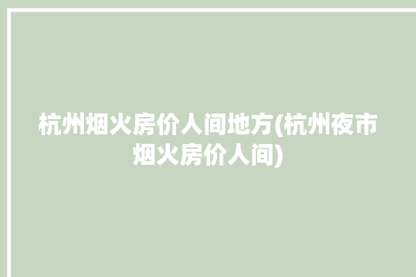 杭州烟火房价人间地方(杭州夜市烟火房价人间)