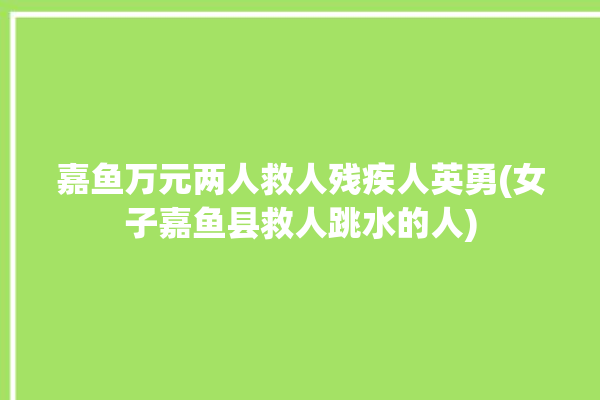 嘉鱼万元两人救人残疾人英勇(女子嘉鱼县救人跳水的人)