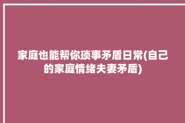 家庭也能帮你琐事矛盾日常(自己的家庭情绪夫妻矛盾)