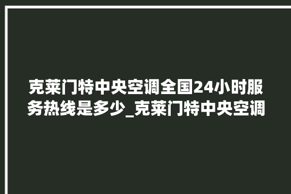 克莱门特中央空调全国24小时服务热线是多少_克莱门特中央空调质量怎么样排名第几 。克莱