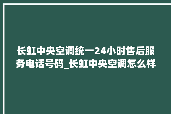 长虹中央空调统一24小时售后服务电话号码_长虹中央空调怎么样好不好 。长虹