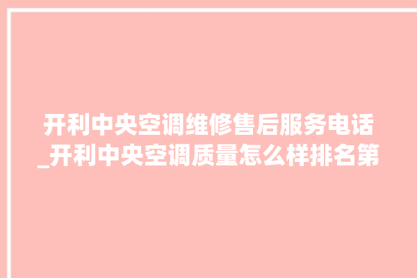 开利中央空调维修售后服务电话_开利中央空调质量怎么样排名第几 。中央空调