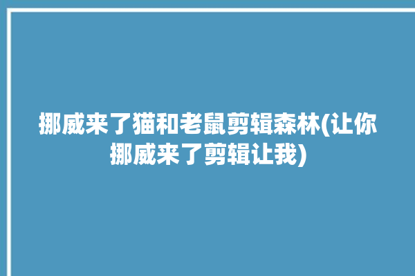 挪威来了猫和老鼠剪辑森林(让你挪威来了剪辑让我)