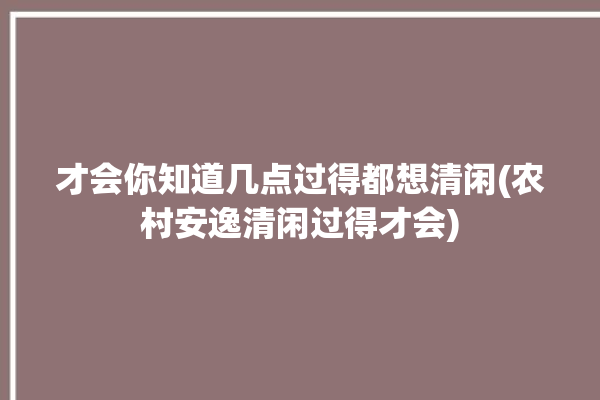 才会你知道几点过得都想清闲(农村安逸清闲过得才会)