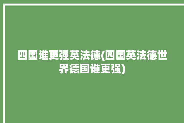 四国谁更强英法德(四国英法德世界德国谁更强)