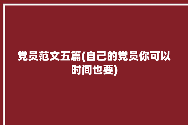 党员范文五篇(自己的党员你可以时间也要)