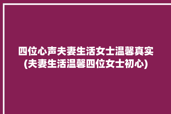 四位心声夫妻生活女士温馨真实(夫妻生活温馨四位女士初心)