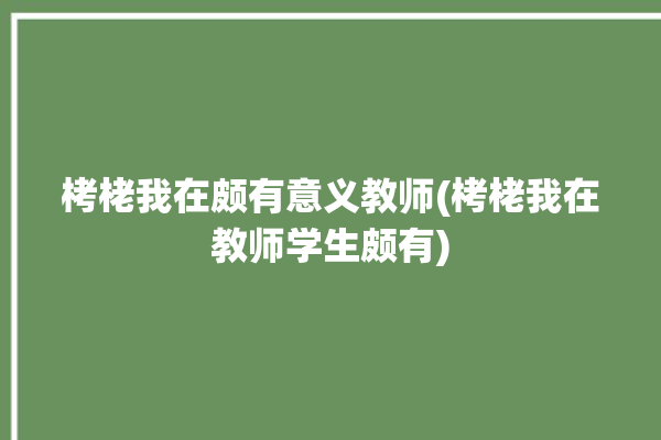 栲栳我在颇有意义教师(栲栳我在教师学生颇有)