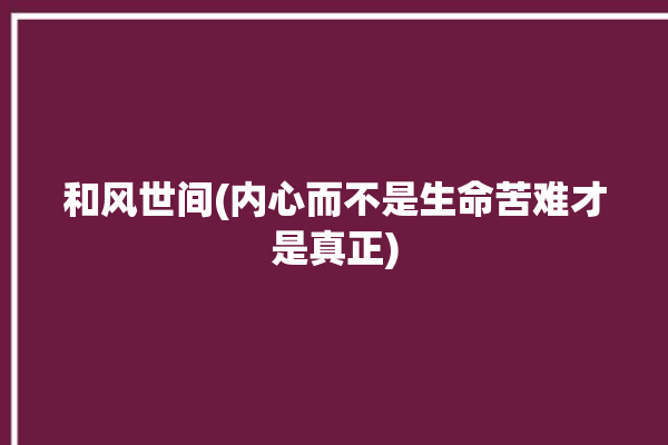 和风世间(内心而不是生命苦难才是真正)