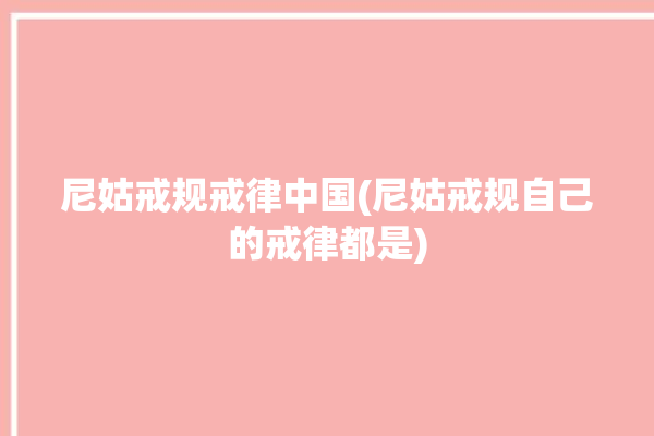 尼姑戒规戒律中国(尼姑戒规自己的戒律都是)