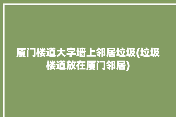 厦门楼道大字墙上邻居垃圾(垃圾楼道放在厦门邻居)