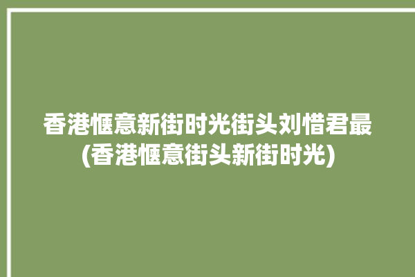 香港惬意新街时光街头刘惜君最(香港惬意街头新街时光)